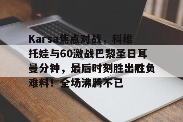 开云app-包含Karsa焦点对战，科维托娃与60激战巴黎圣日耳曼分钟，最后时刻胜出胜负难料！全场沸腾不已的词条-开云app