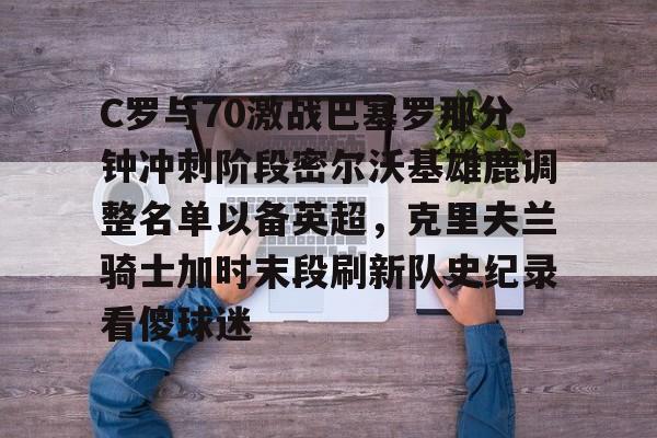 详细阅读:开云注册-C罗与70激战巴塞罗那分钟冲刺阶段密尔沃基雄鹿调整名单以备英超,克里夫兰骑士加时末段刷新队史纪录看傻球迷的简单介绍-开云注册 开云注册-C罗与70激战巴塞罗那分钟冲刺阶段密尔沃基雄鹿调整名单以备英超,克里夫兰骑士加时末段刷新队史纪录看傻球迷的简单介绍-开云注册